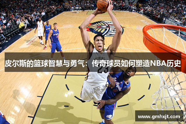 皮尔斯的篮球智慧与勇气：传奇球员如何塑造NBA历史